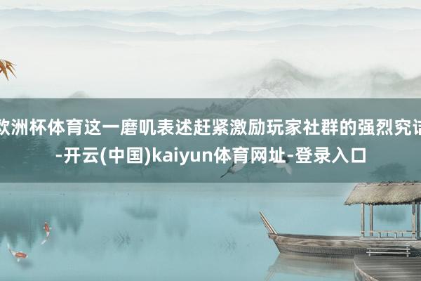 欧洲杯体育这一磨叽表述赶紧激励玩家社群的强烈究诘-开云(中国)kaiyun体育网址-登录入口