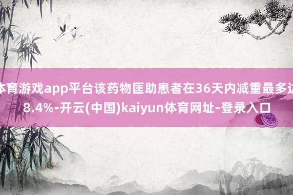 体育游戏app平台该药物匡助患者在36天内减重最多达8.4%-开云(中国)kaiyun体育网址-登录入口