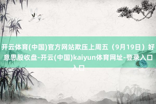 开云体育(中国)官方网站欺压上周五(9月19日)好意思股收盘-开云(中国)kaiyun体育网址-登录入口