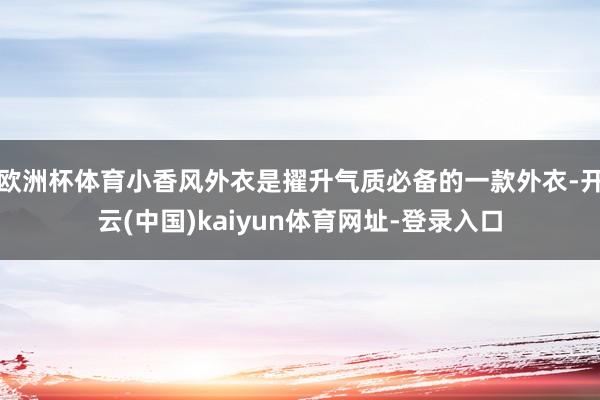 欧洲杯体育小香风外衣是擢升气质必备的一款外衣-开云(中国)kaiyun体育网址-登录入口