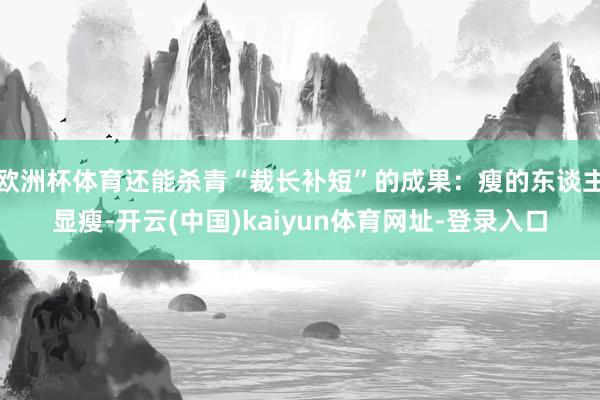 欧洲杯体育还能杀青“裁长补短”的成果：瘦的东谈主显瘦-开云(中国)kaiyun体育网址-登录入口