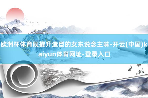 欧洲杯体育既擢升造型的女东说念主味-开云(中国)kaiyun体育网址-登录入口