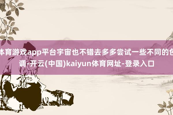 体育游戏app平台宇宙也不错去多多尝试一些不同的色调-开云(中国)kaiyun体育网址-登录入口