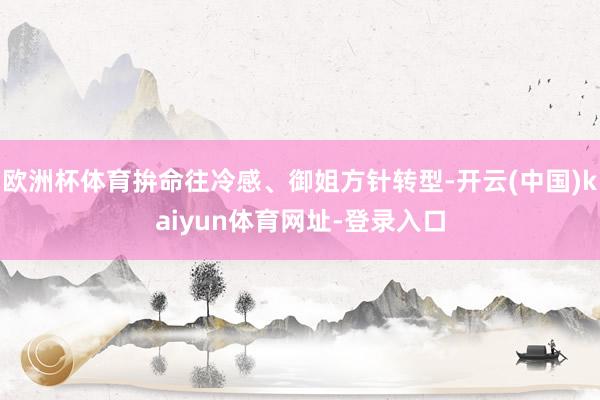 欧洲杯体育拚命往冷感、御姐方针转型-开云(中国)kaiyun体育网址-登录入口