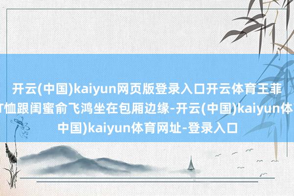 开云(中国)kaiyun网页版登录入口开云体育王菲扎着丸子头穿白T恤跟闺蜜俞飞鸿坐在包厢边缘-开云(中国)kaiyun体育网址-登录入口