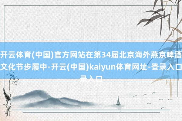 开云体育(中国)官方网站在第34届北京海外燕京啤酒文化节步履中-开云(中国)kaiyun体育网址-登录入口