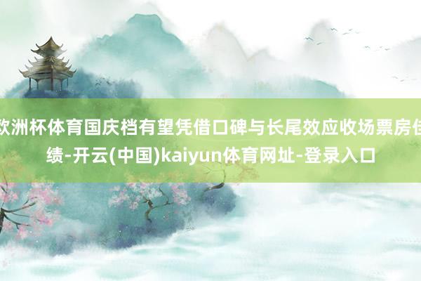 欧洲杯体育国庆档有望凭借口碑与长尾效应收场票房佳绩-开云(中国)kaiyun体育网址-登录入口