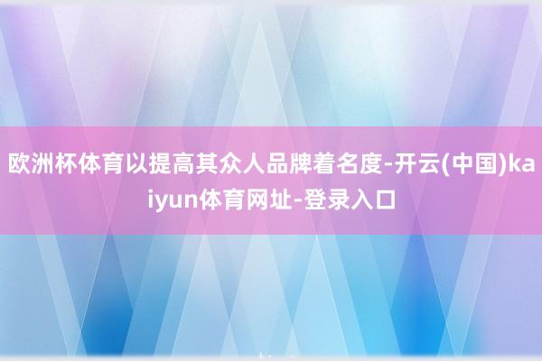 欧洲杯体育以提高其众人品牌着名度-开云(中国)kaiyun体育网址-登录入口