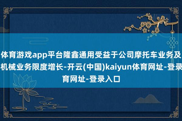 体育游戏app平台隆鑫通用受益于公司摩托车业务及通用机械业务限度增长-开云(中国)kaiyun体育网址-登录入口