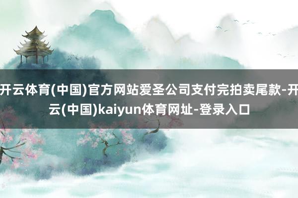 开云体育(中国)官方网站爱圣公司支付完拍卖尾款-开云(中国)kaiyun体育网址-登录入口