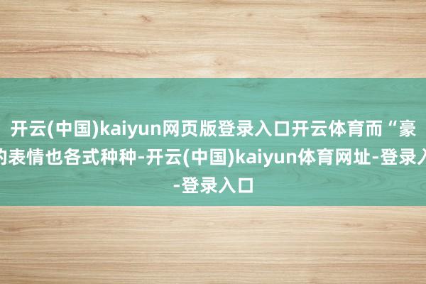 开云(中国)kaiyun网页版登录入口开云体育而“豪”的表情也各式种种-开云(中国)kaiyun体育网址-登录入口