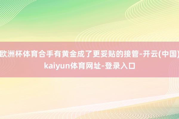 欧洲杯体育合手有黄金成了更妥贴的接管-开云(中国)kaiyun体育网址-登录入口