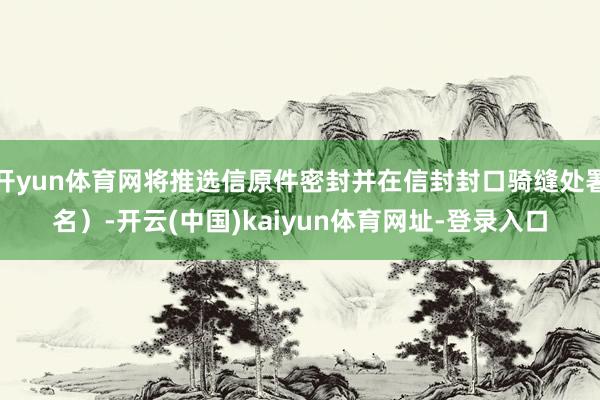 开yun体育网将推选信原件密封并在信封封口骑缝处署名）-开云(中国)kaiyun体育网址-登录入口