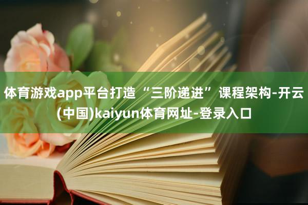 体育游戏app平台打造 “三阶递进” 课程架构-开云(中国)kaiyun体育网址-登录入口