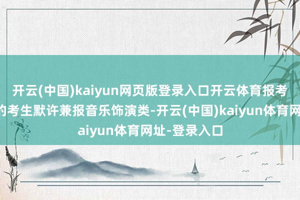 开云(中国)kaiyun网页版登录入口开云体育报考音乐教诲类的考生默许兼报音乐饰演类-开云(中国)kaiyun体育网址-登录入口
