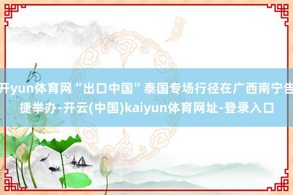 开yun体育网“出口中国”泰国专场行径在广西南宁告捷举办-开云(中国)kaiyun体育网址-登录入口