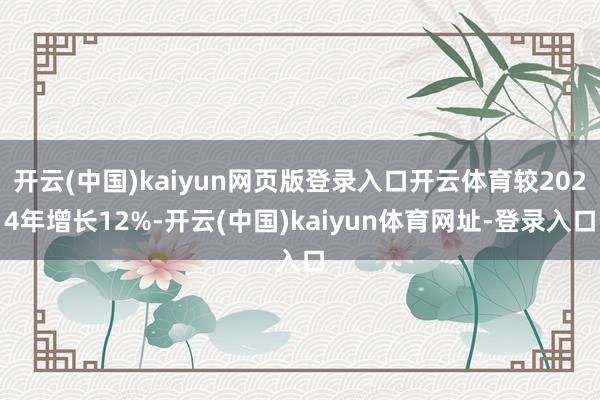 开云(中国)kaiyun网页版登录入口开云体育较2024年增长12%-开云(中国)kaiyun体育网址-登录入口