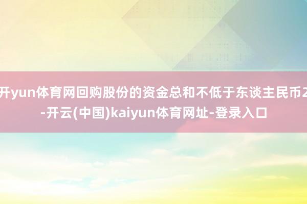 开yun体育网回购股份的资金总和不低于东谈主民币2-开云(中国)kaiyun体育网址-登录入口