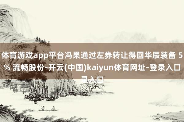 体育游戏app平台冯果通过左券转让得回华辰装备 5% 流畅股份-开云(中国)kaiyun体育网址-登录入口