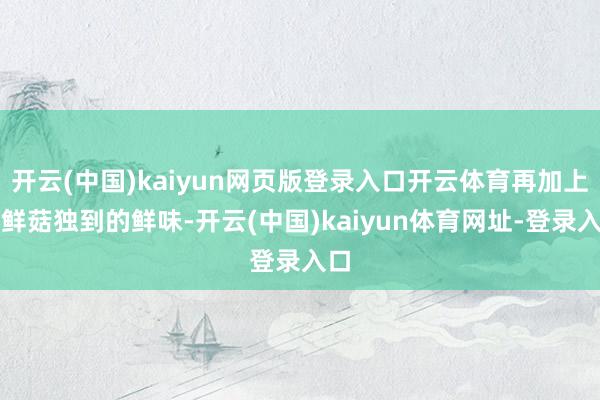开云(中国)kaiyun网页版登录入口开云体育再加上海鲜菇独到的鲜味-开云(中国)kaiyun体育网址-登录入口