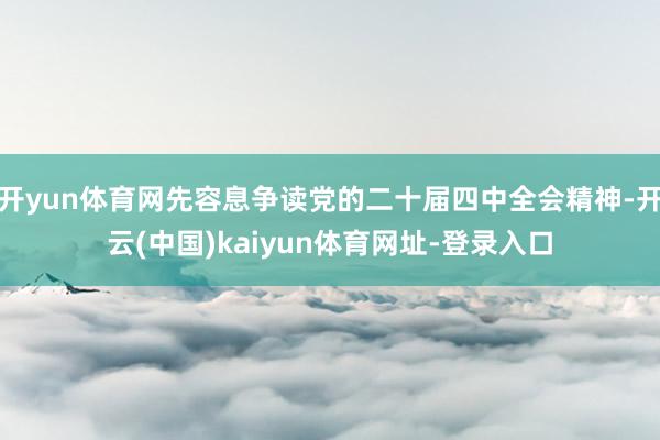 开yun体育网先容息争读党的二十届四中全会精神-开云(中国)kaiyun体育网址-登录入口