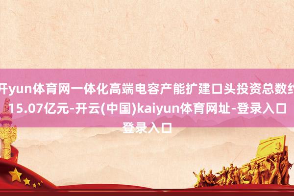 开yun体育网一体化高端电容产能扩建口头投资总数约15.07亿元-开云(中国)kaiyun体育网址-登录入口